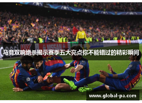 马竞双响绝杀揭示赛季五大亮点你不能错过的精彩瞬间