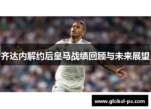 齐达内解约后皇马战绩回顾与未来展望 齐达内解约后皇马战绩回顾与未来展望