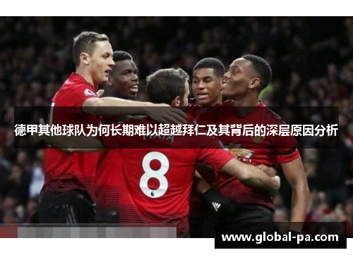 德甲其他球队为何长期难以超越拜仁及其背后的深层原因分析 德甲其他球队为何长期难以超越拜仁及其背后的深层原因分析