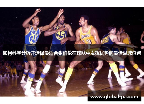如何科学分析并选择最适合张伯伦在球队中发挥优势的最佳踢球位置 如何科学分析并选择最适合张伯伦在球队中发挥优势的最佳踢球位置