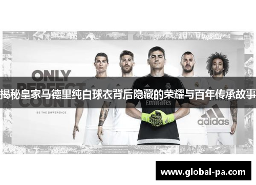 揭秘皇家马德里纯白球衣背后隐藏的荣耀与百年传承故事 揭秘皇家马德里纯白球衣背后隐藏的荣耀与百年传承故事