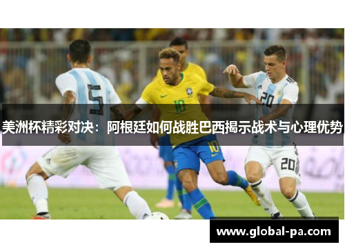 美洲杯精彩对决：阿根廷如何战胜巴西揭示战术与心理优势
