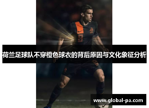 荷兰足球队不穿橙色球衣的背后原因与文化象征分析
