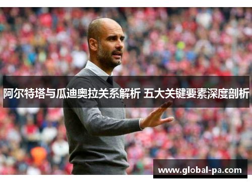 阿尔特塔与瓜迪奥拉关系解析 五大关键要素深度剖析