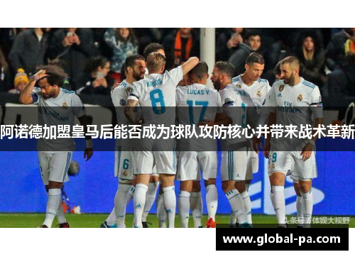 阿诺德加盟皇马后能否成为球队攻防核心并带来战术革新 阿诺德加盟皇马后能否成为球队攻防核心并带来战术革新