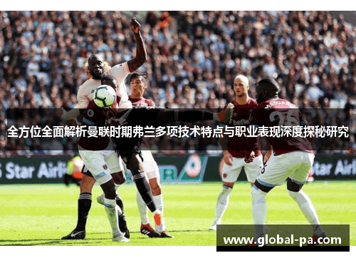 全方位全面解析曼联时期弗兰多项技术特点与职业表现深度探秘研究 全方位全面解析曼联时期弗兰多项技术特点与职业表现深度探秘研究