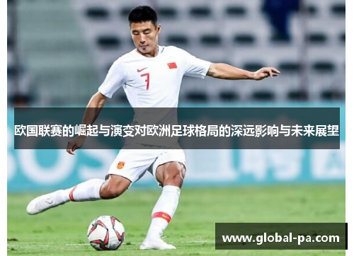 欧国联赛的崛起与演变对欧洲足球格局的深远影响与未来展望 欧国联赛的崛起与演变对欧洲足球格局的深远影响与未来展望