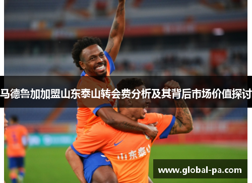马德鲁加加盟山东泰山转会费分析及其背后市场价值探讨