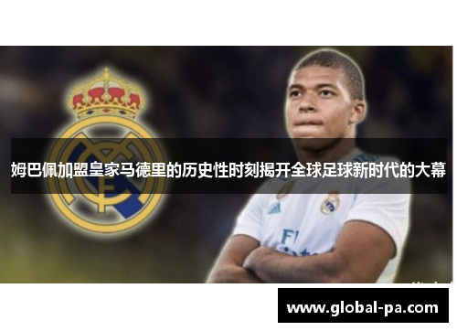 姆巴佩加盟皇家马德里的历史性时刻揭开全球足球新时代的大幕
