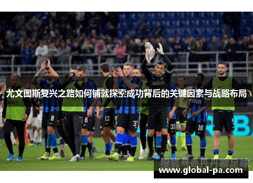 尤文图斯复兴之路如何铺就探索成功背后的关键因素与战略布局