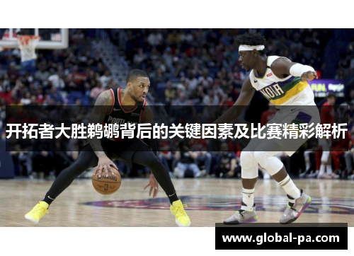 开拓者大胜鹈鹕背后的关键因素及比赛精彩解析