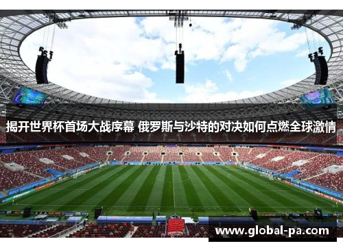 揭开世界杯首场大战序幕 俄罗斯与沙特的对决如何点燃全球激情