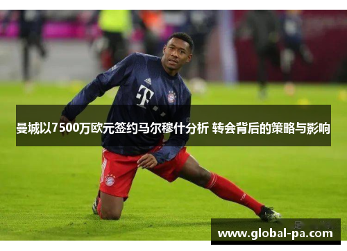 曼城以7500万欧元签约马尔穆什分析 转会背后的策略与影响