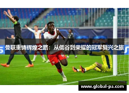 曼联重铸辉煌之路：从低谷到荣耀的冠军复兴之旅