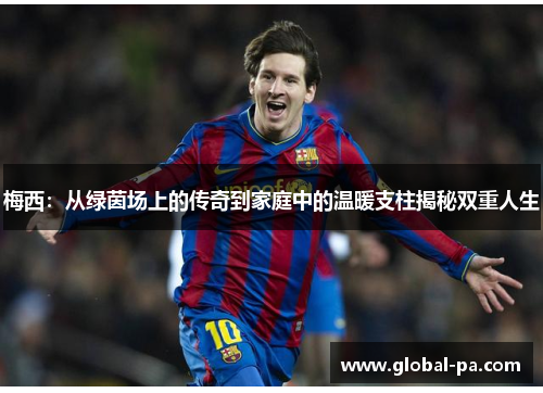 梅西：从绿茵场上的传奇到家庭中的温暖支柱揭秘双重人生