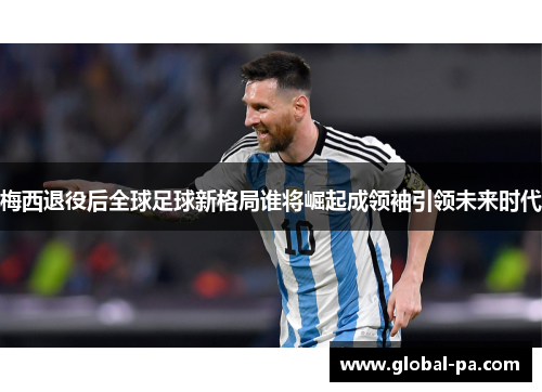 梅西退役后全球足球新格局谁将崛起成领袖引领未来时代