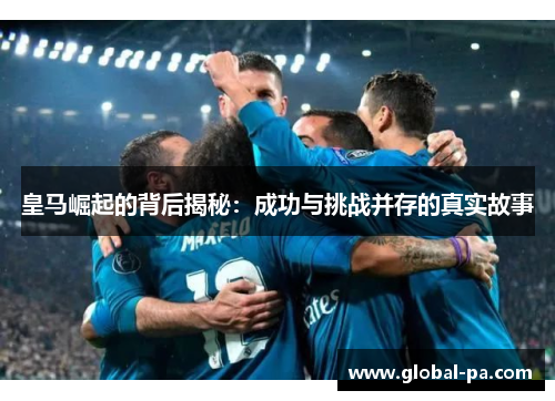 皇马崛起的背后揭秘:成功与挑战并存的真实故事 皇马崛起的背后揭秘:成功与挑战并存的真实故事