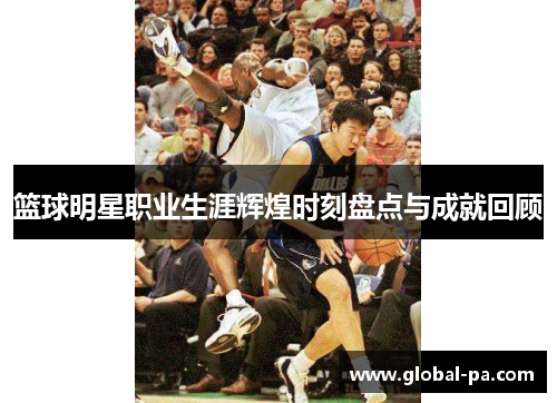 篮球明星职业生涯辉煌时刻盘点与成就回顾