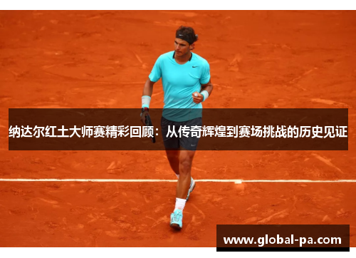 纳达尔红土大师赛精彩回顾：从传奇辉煌到赛场挑战的历史见证