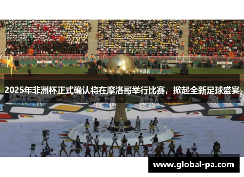 2025年非洲杯正式确认将在摩洛哥举行比赛，掀起全新足球盛宴