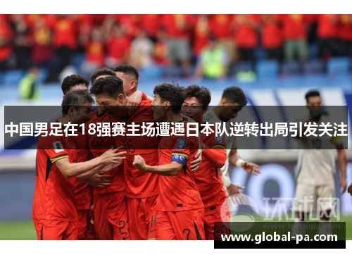 中国男足在18强赛主场遭遇日本队逆转出局引发关注