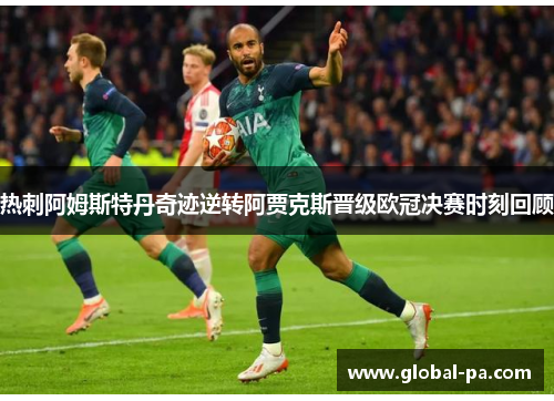 热刺阿姆斯特丹奇迹逆转阿贾克斯晋级欧冠决赛时刻回顾 热刺阿姆斯特丹奇迹逆转阿贾克斯晋级欧冠决赛时刻回顾