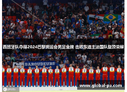 西班牙队夺得2024巴黎奥运会男足金牌 击败东道主法国队登顶荣耀