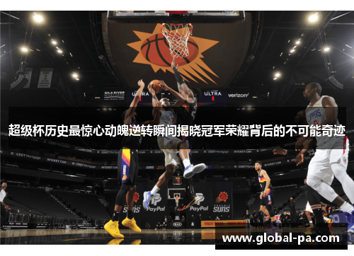 超级杯历史最惊心动魄逆转瞬间揭晓冠军荣耀背后的不可能奇迹
