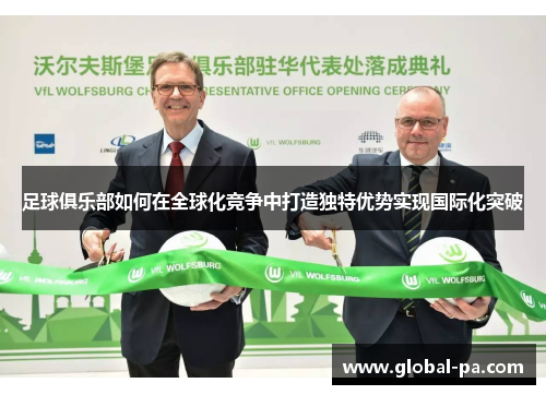 足球俱乐部如何在全球化竞争中打造独特优势实现国际化突破