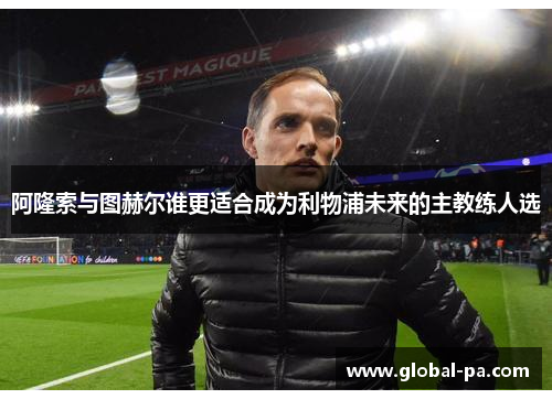 阿隆索与图赫尔谁更适合成为利物浦未来的主教练人选