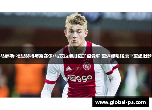 马泰斯·德里赫特与努赛尔·马兹拉维打包加盟曼联 重返滕哈格麾下重温旧梦