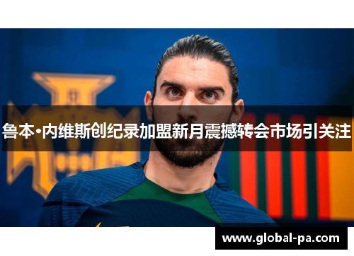 鲁本·内维斯创纪录加盟新月震撼转会市场引关注