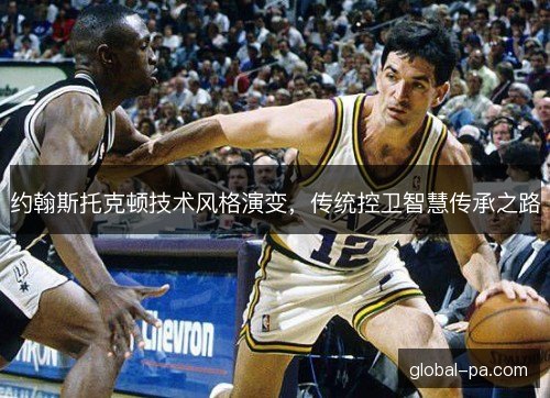 约翰斯托克顿技术风格演变，传统控卫智慧传承之路