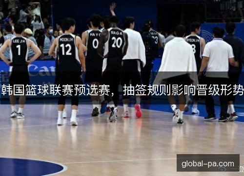 韩国篮球联赛预选赛,抽签规则影响晋级形势 韩国篮球联赛预选赛,抽签规则影响晋级形势