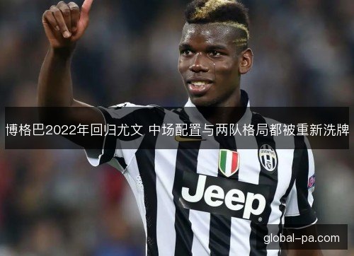 博格巴2022年回归尤文 中场配置与两队格局都被重新洗牌 博格巴2022年回归尤文 中场配置与两队格局都被重新洗牌